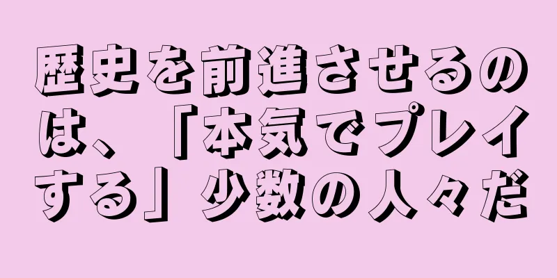 歴史を前進させるのは、「本気でプレイする」少数の人々だ