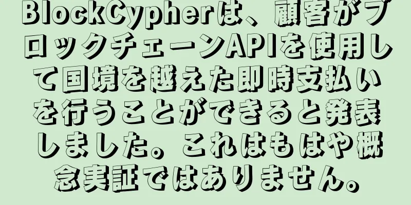 BlockCypherは、顧客がブロックチェーンAPIを使用して国境を越えた即時支払いを行うことができると発表しました。これはもはや概念実証ではありません。