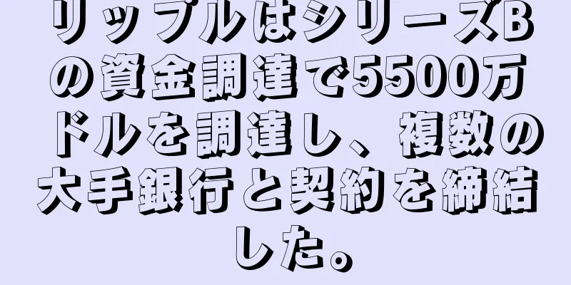 リップルはシリーズBの資金調達で5500万ドルを調達し、複数の大手銀行と契約を締結した。