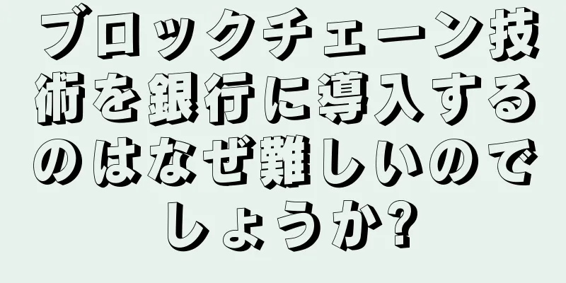 ブロックチェーン技術を銀行に導入するのはなぜ難しいのでしょうか?