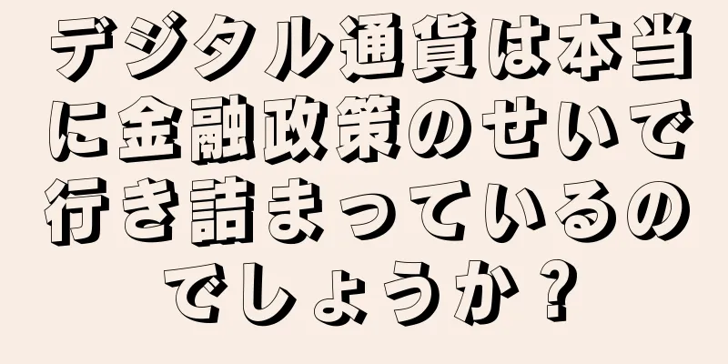 デジタル通貨は本当に金融政策のせいで行き詰まっているのでしょうか？