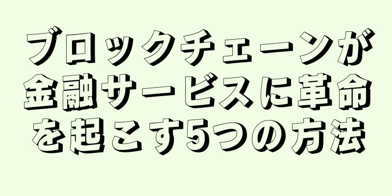 ブロックチェーンが金融サービスに革命を起こす5つの方法