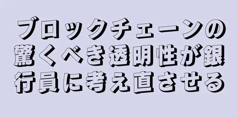 ブロックチェーンの驚くべき透明性が銀行員に考え直させる