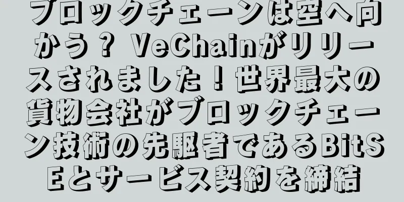 ブロックチェーンは空へ向かう？ VeChainがリリースされました！世界最大の貨物会社がブロックチェーン技術の先駆者であるBitSEとサービス契約を締結