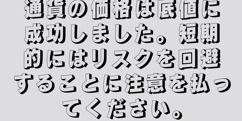 通貨の価格は底値に成功しました。短期的にはリスクを回避することに注意を払ってください。