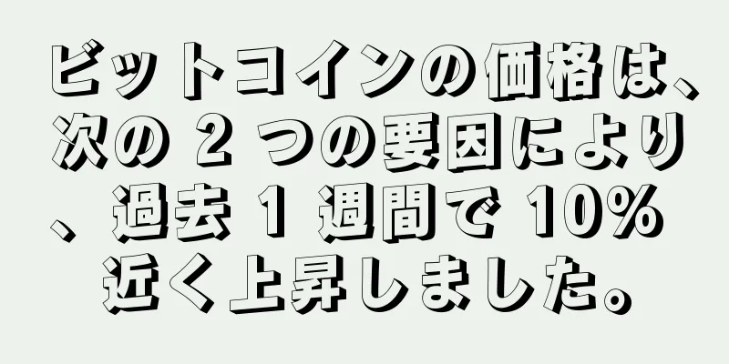 ビットコインの価格は、次の 2 つの要因により、過去 1 週間で 10% 近く上昇しました。