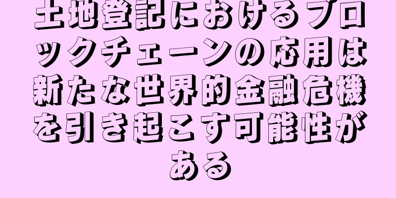土地登記におけるブロックチェーンの応用は新たな世界的金融危機を引き起こす可能性がある