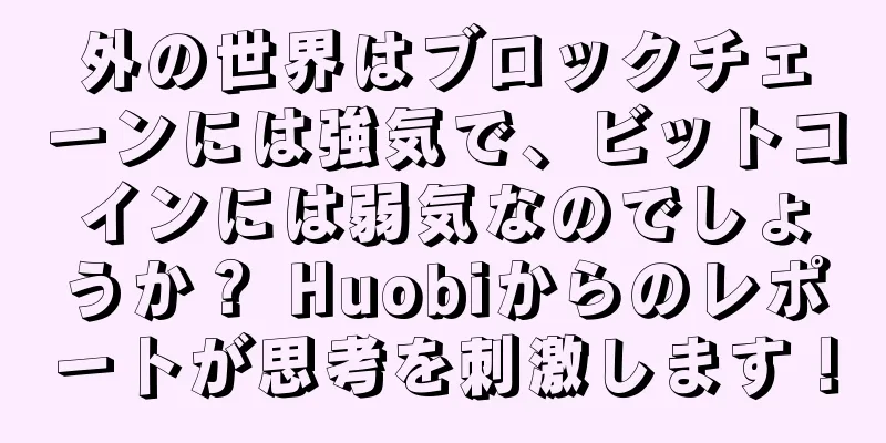 外の世界はブロックチェーンには強気で、ビットコインには弱気なのでしょうか？ Huobiからのレポートが思考を刺激します！