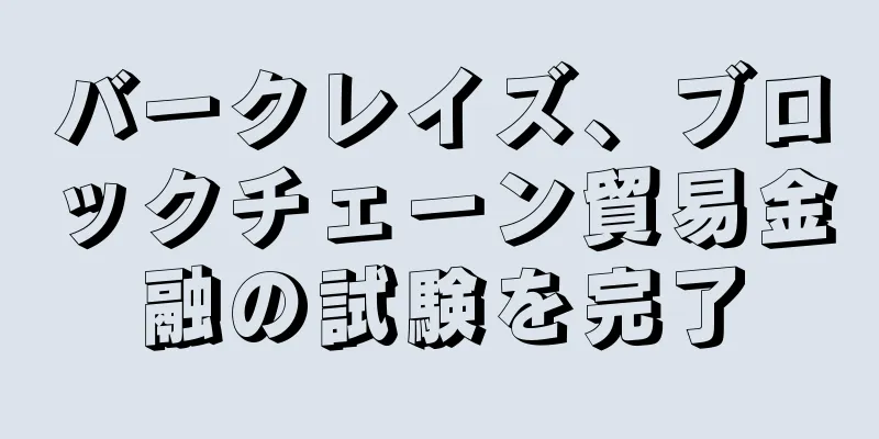 バークレイズ、ブロックチェーン貿易金融の試験を完了