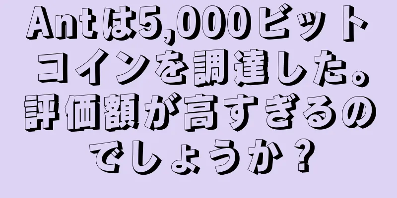 Antは5,000ビットコインを調達した。評価額が高すぎるのでしょうか？