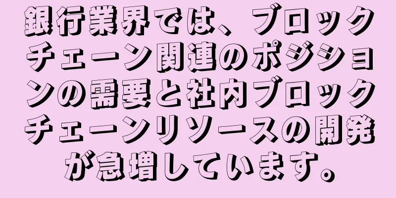 銀行業界では、ブロックチェーン関連のポジションの需要と社内ブロックチェーンリソースの開発が急増しています。