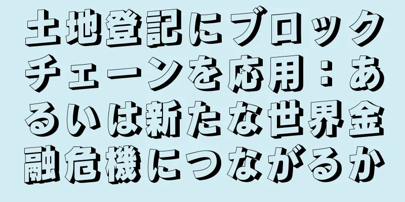 土地登記にブロックチェーンを応用：あるいは新たな世界金融危機につながるか