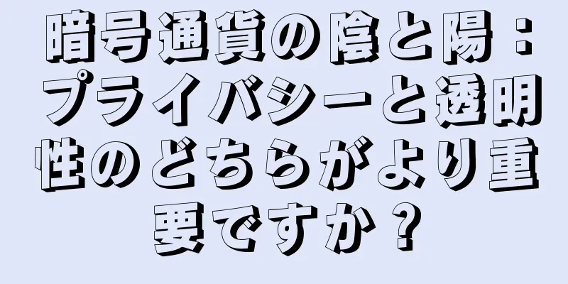 暗号通貨の陰と陽：プライバシーと透明性のどちらがより重要ですか？