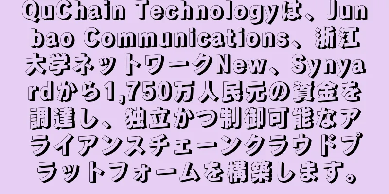 QuChain Technologyは、Junbao Communications、浙江大学ネットワークNew、Synyardから1,750万人民元の資金を調達し、独立かつ制御可能なアライアンスチェーンクラウドプラットフォームを構築します。