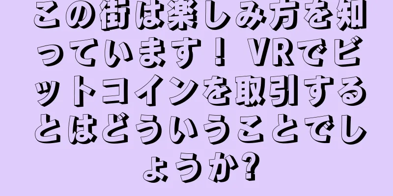 この街は楽しみ方を知っています！ VRでビットコインを取引するとはどういうことでしょうか?