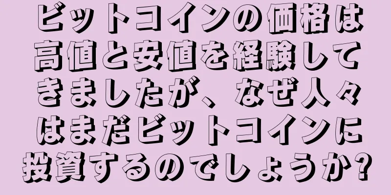 ビットコインの価格は高値と安値を経験してきましたが、なぜ人々はまだビットコインに投資するのでしょうか?