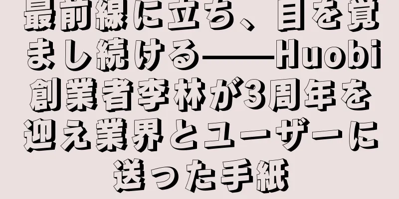 最前線に立ち、目を覚まし続ける——Huobi創業者李林が3周年を迎え業界とユーザーに送った手紙