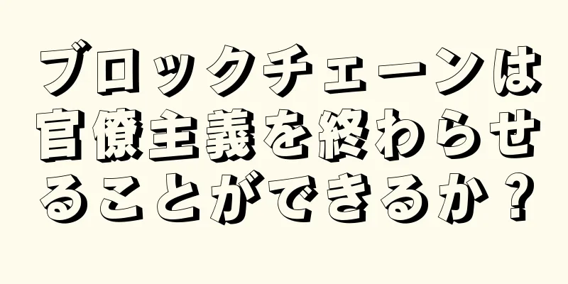 ブロックチェーンは官僚主義を終わらせることができるか？