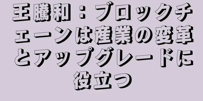 王騰和：ブロックチェーンは産業の変革とアップグレードに役立つ