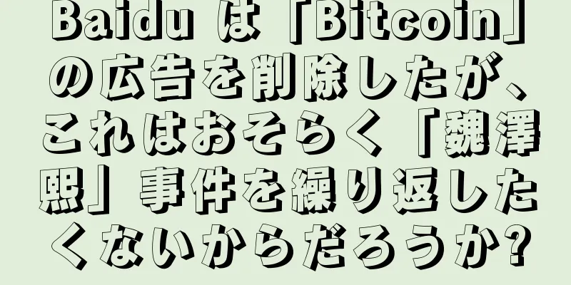 Baidu は「Bitcoin」の広告を削除したが、これはおそらく「魏澤熙」事件を繰り返したくないからだろうか?