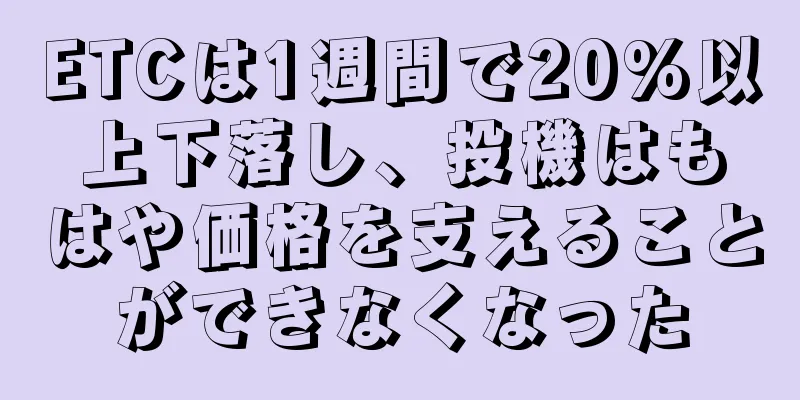 ETCは1週間で20%以上下落し、投機はもはや価格を支えることができなくなった