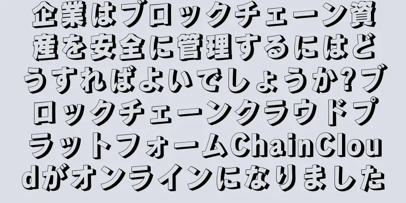 企業はブロックチェーン資産を安全に管理するにはどうすればよいでしょうか?ブロックチェーンクラウドプラットフォームChainCloudがオンラインになりました