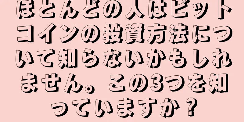 ほとんどの人はビットコインの投資方法について知らないかもしれません。この3つを知っていますか？