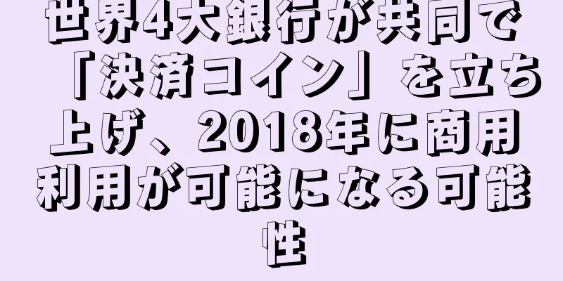 世界4大銀行が共同で「決済コイン」を立ち上げ、2018年に商用利用が可能になる可能性