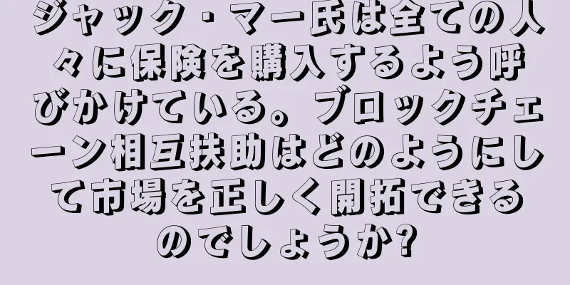 ジャック・マー氏は全ての人々に保険を購入するよう呼びかけている。ブロックチェーン相互扶助はどのようにして市場を正しく開拓できるのでしょうか?