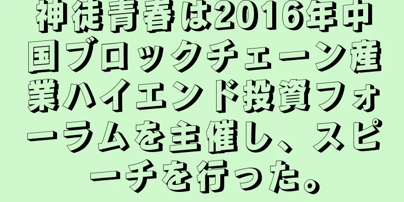 神徒青春は2016年中国ブロックチェーン産業ハイエンド投資フォーラムを主催し、スピーチを行った。