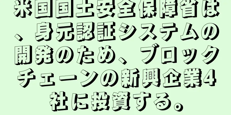 米国国土安全保障省は、身元認証システムの開発のため、ブロックチェーンの新興企業4社に投資する。