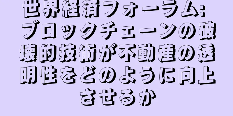 世界経済フォーラム: ブロックチェーンの破壊的技術が不動産の透明性をどのように向上させるか