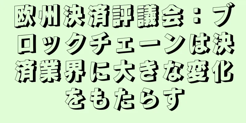 欧州決済評議会：ブロックチェーンは決済業界に大きな変化をもたらす