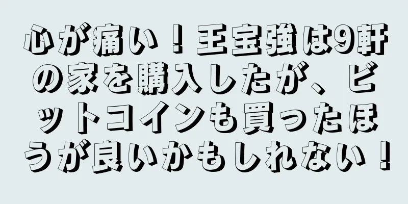 心が痛い！王宝強は9軒の家を購入したが、ビットコインも買ったほうが良いかもしれない！