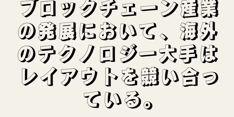 ブロックチェーン産業の発展において、海外のテクノロジー大手はレイアウトを競い合っている。