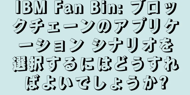IBM Fan Bin: ブロックチェーンのアプリケーション シナリオを選択するにはどうすればよいでしょうか?