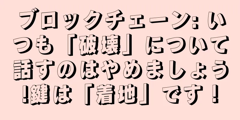 ブロックチェーン: いつも「破壊」について話すのはやめましょう!鍵は「着地」です！