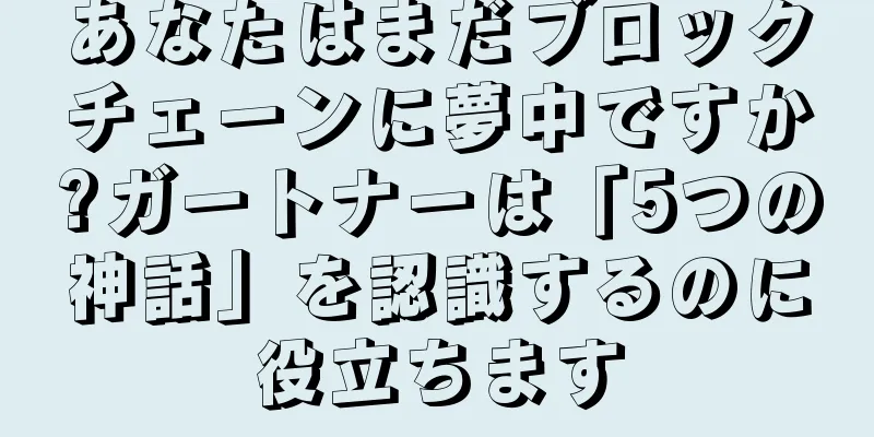 あなたはまだブロックチェーンに夢中ですか?ガートナーは「5つの神話」を認識するのに役立ちます
