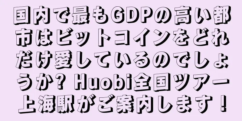 国内で最もGDPの高い都市はビットコインをどれだけ愛しているのでしょうか? Huobi全国ツアー上海駅がご案内します！