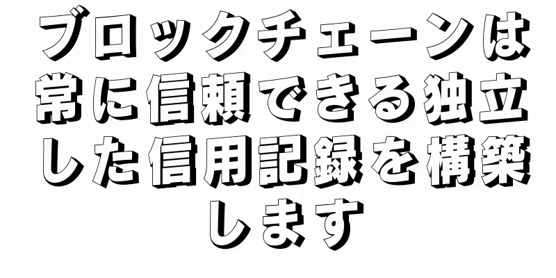 ブロックチェーンは常に信頼できる独立した信用記録を構築します