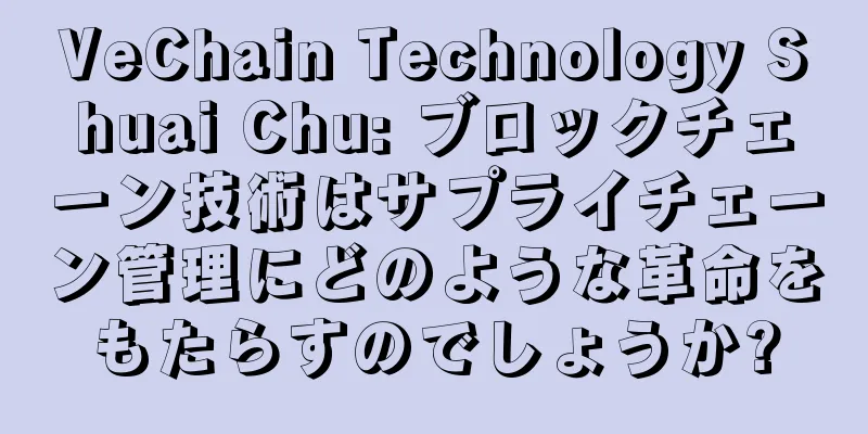 VeChain Technology Shuai Chu: ブロックチェーン技術はサプライチェーン管理にどのような革命をもたらすのでしょうか?