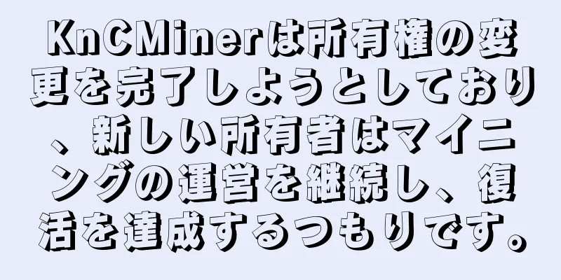 KnCMinerは所有権の変更を完了しようとしており、新しい所有者はマイニングの運営を継続し、復活を達成するつもりです。