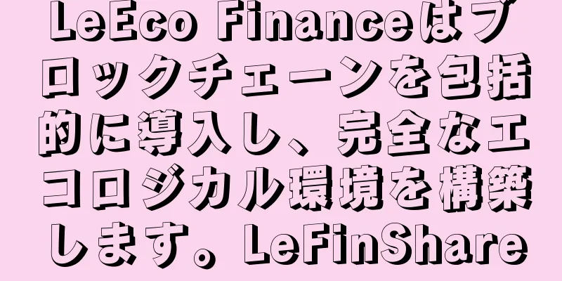 LeEco Financeはブロックチェーンを包括的に導入し、完全なエコロジカル環境を構築します。LeFinShare