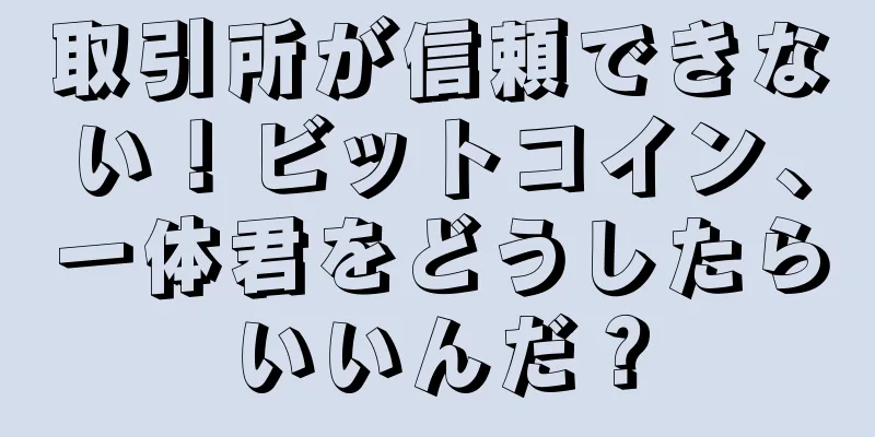 取引所が信頼できない！ビットコイン、一体君をどうしたらいいんだ？