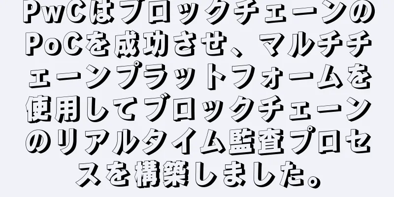 PwCはブロックチェーンのPoCを成功させ、マルチチェーンプラットフォームを使用してブロックチェーンのリアルタイム監査プロセスを構築しました。