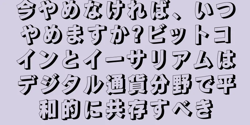 今やめなければ、いつやめますか?ビットコインとイーサリアムはデジタル通貨分野で平和的に共存すべき