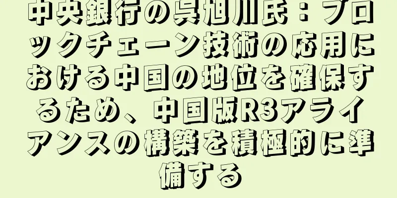 中央銀行の呉旭川氏：ブロックチェーン技術の応用における中国の地位を確保するため、中国版R3アライアンスの構築を積極的に準備する