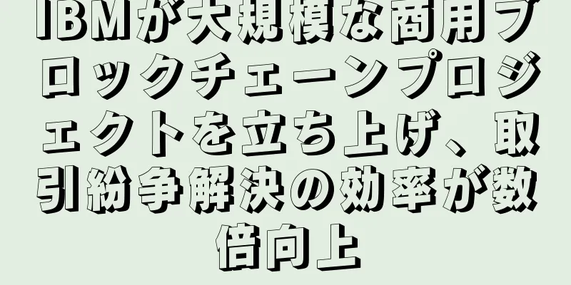 IBMが大規模な商用ブロックチェーンプロジェクトを立ち上げ、取引紛争解決の効率が数倍向上