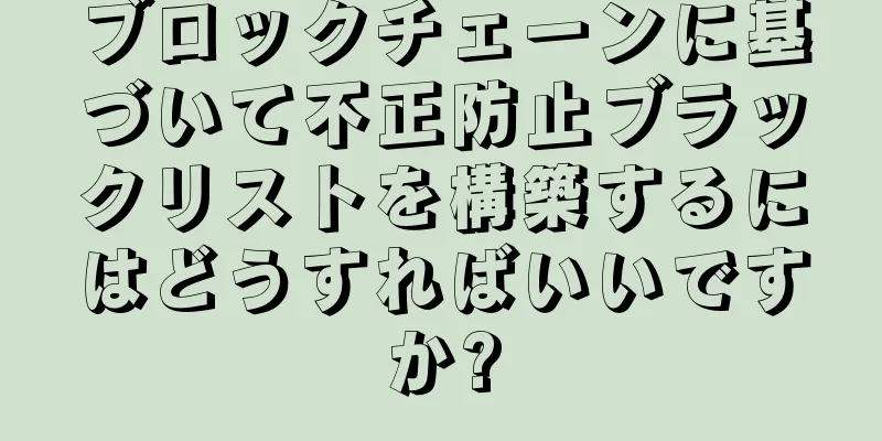 ブロックチェーンに基づいて不正防止ブラックリストを構築するにはどうすればいいですか?