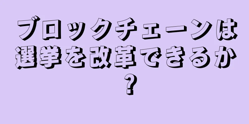 ブロックチェーンは選挙を改革できるか？
